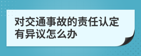 对交通事故的责任认定有异议怎么办