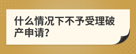 什么情况下不予受理破产申请？