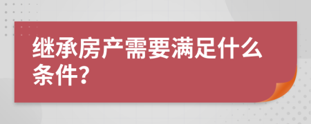 继承房产需要满足什么条件？