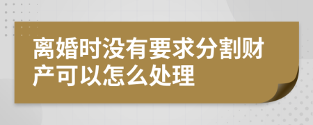 离婚时没有要求分割财产可以怎么处理