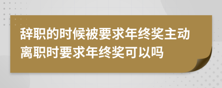 辞职的时候被要求年终奖主动离职时要求年终奖可以吗