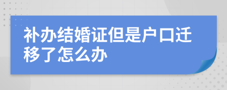 补办结婚证但是户口迁移了怎么办