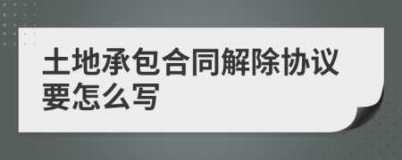 土地承包合同解除协议要怎么写