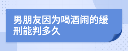 男朋友因为喝酒闹的缓刑能判多久