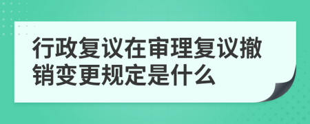 行政复议在审理复议撤销变更规定是什么
