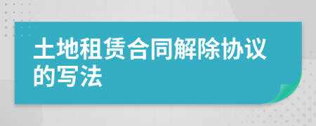 土地租赁合同解除协议的写法