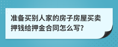 准备买别人家的房子房屋买卖押钱给押金合同怎么写？