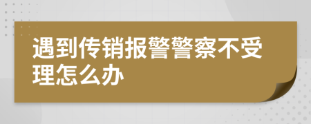遇到传销报警警察不受理怎么办