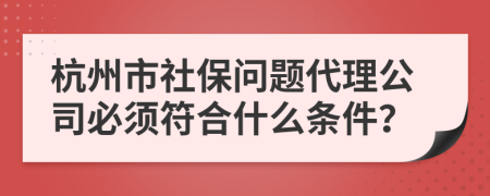 杭州市社保问题代理公司必须符合什么条件？