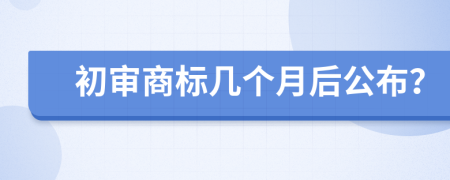 初审商标几个月后公布？