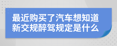 最近购买了汽车想知道新交规醉驾规定是什么