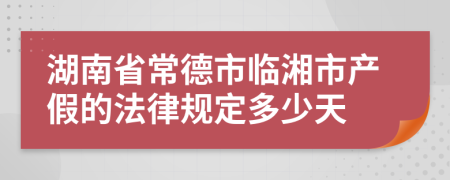 湖南省常德市临湘市产假的法律规定多少天