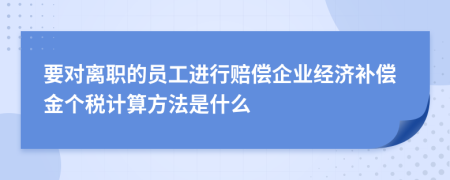 要对离职的员工进行赔偿企业经济补偿金个税计算方法是什么