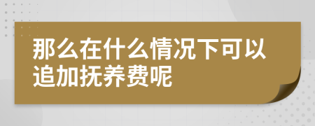 那么在什么情况下可以追加抚养费呢