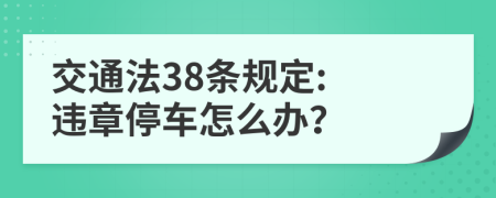 交通法38条规定: 违章停车怎么办？