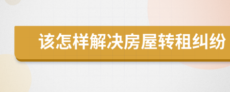 该怎样解决房屋转租纠纷