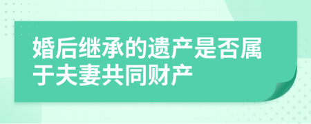 婚后继承的遗产是否属于夫妻共同财产