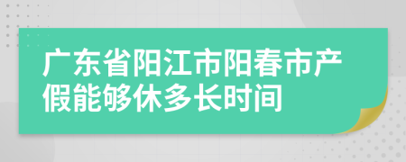 广东省阳江市阳春市产假能够休多长时间