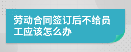 劳动合同签订后不给员工应该怎么办