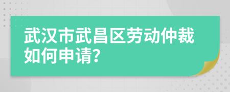 武汉市武昌区劳动仲裁如何申请？