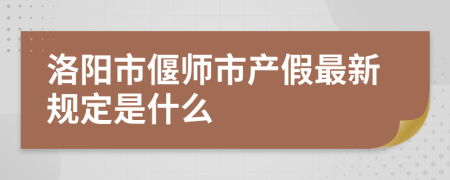 洛阳市偃师市产假最新规定是什么