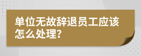 单位无故辞退员工应该怎么处理？