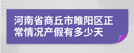 河南省商丘市睢阳区正常情况产假有多少天