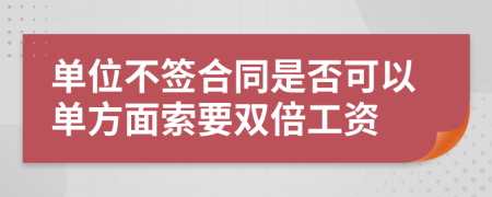 单位不签合同是否可以单方面索要双倍工资