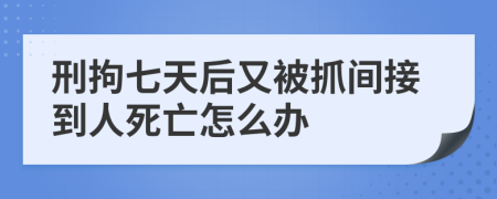 刑拘七天后又被抓间接到人死亡怎么办