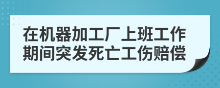 在机器加工厂上班工作期间突发死亡工伤赔偿