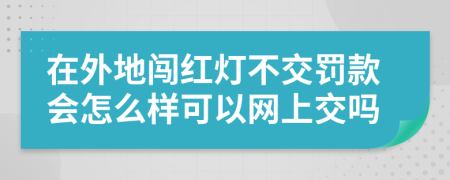 在外地闯红灯不交罚款会怎么样可以网上交吗