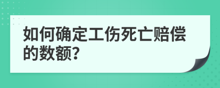 如何确定工伤死亡赔偿的数额？