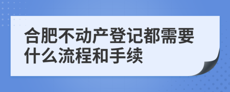 合肥不动产登记都需要什么流程和手续