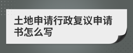 土地申请行政复议申请书怎么写