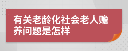 有关老龄化社会老人赡养问题是怎样