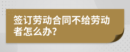 签订劳动合同不给劳动者怎么办？