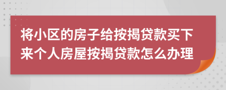 将小区的房子给按揭贷款买下来个人房屋按揭贷款怎么办理