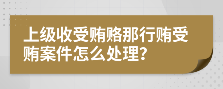 上级收受贿赂那行贿受贿案件怎么处理？