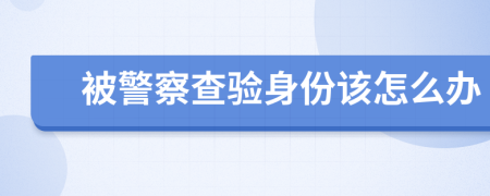 被警察查验身份该怎么办