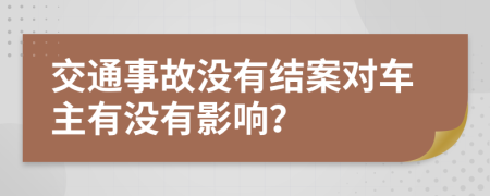 交通事故没有结案对车主有没有影响？