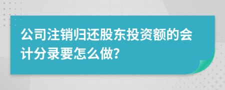 公司注销归还股东投资额的会计分录要怎么做？