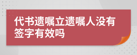 代书遗嘱立遗嘱人没有签字有效吗