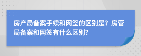 房产局备案手续和网签的区别是？房管局备案和网签有什么区别？