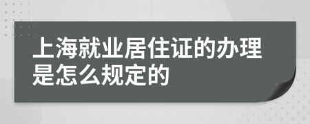 上海就业居住证的办理是怎么规定的