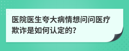 医院医生夸大病情想问问医疗欺诈是如何认定的？