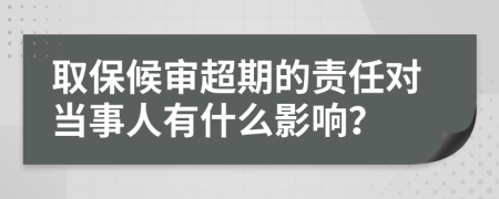 取保候审超期的责任对当事人有什么影响？