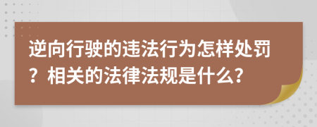 逆向行驶的违法行为怎样处罚？相关的法律法规是什么？