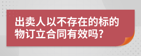 出卖人以不存在的标的物订立合同有效吗?