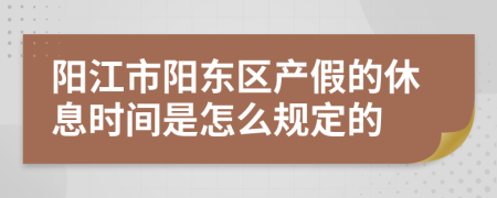 阳江市阳东区产假的休息时间是怎么规定的