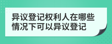 异议登记权利人在哪些情况下可以异议登记